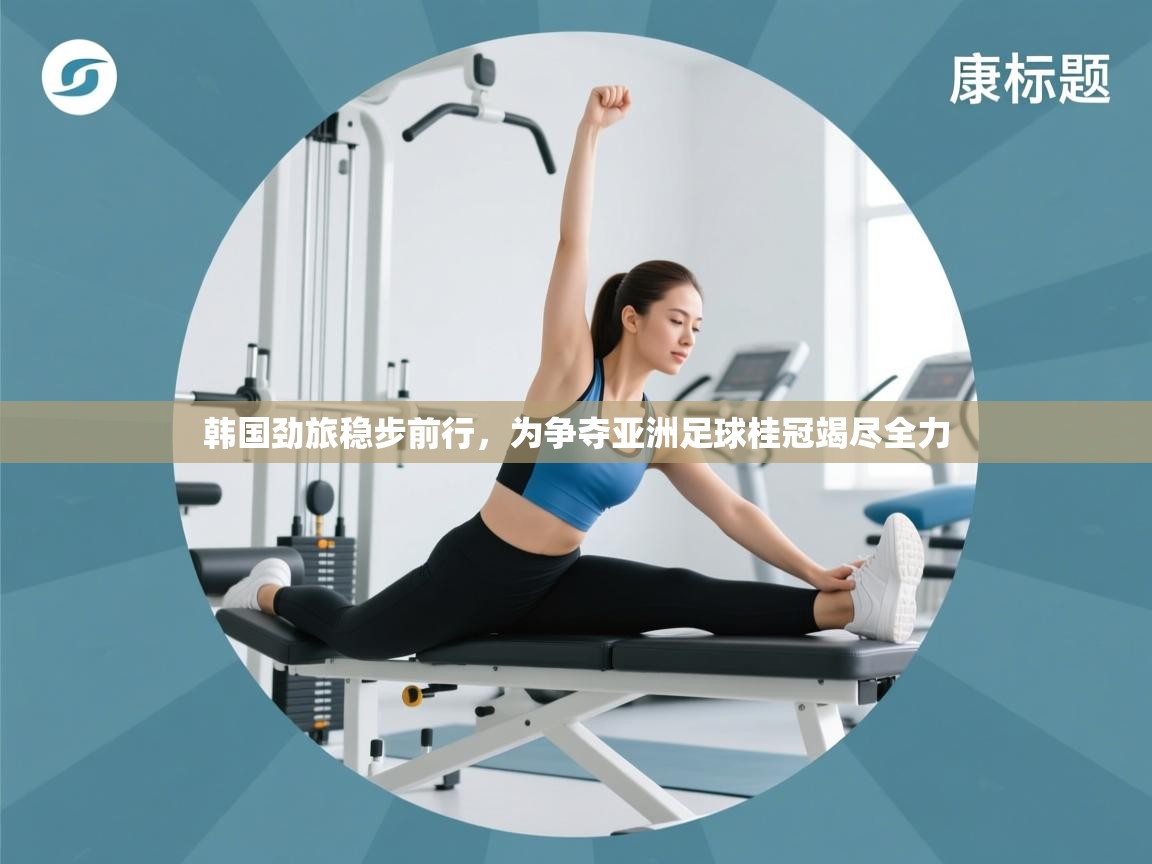 韩国劲旅稳步前行,为争夺亚洲足球桂冠竭尽全力 第1张