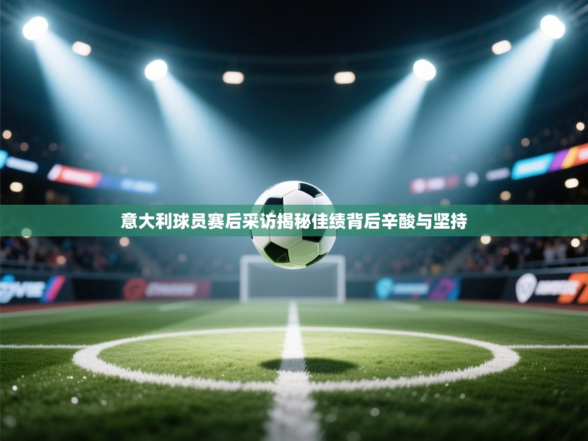 意大利球员赛后采访揭秘佳绩背后辛酸与坚持 第1张