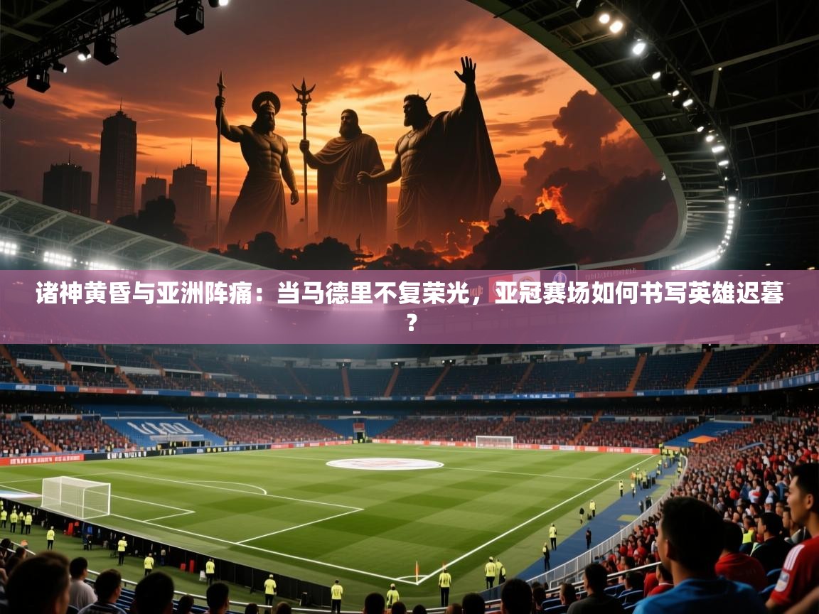 诸神黄昏与亚洲阵痛：当马德里不复荣光，亚冠赛场如何书写英雄迟暮？  第1张