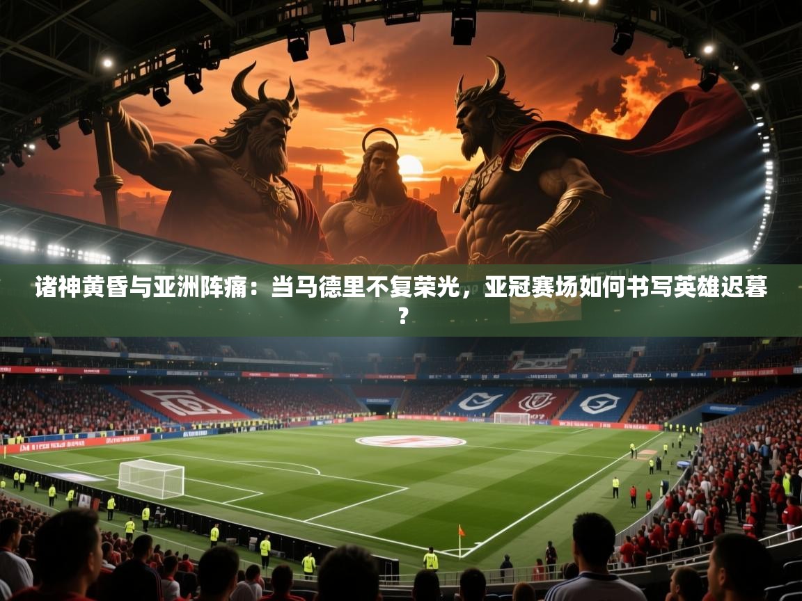 诸神黄昏与亚洲阵痛：当马德里不复荣光，亚冠赛场如何书写英雄迟暮？  第2张