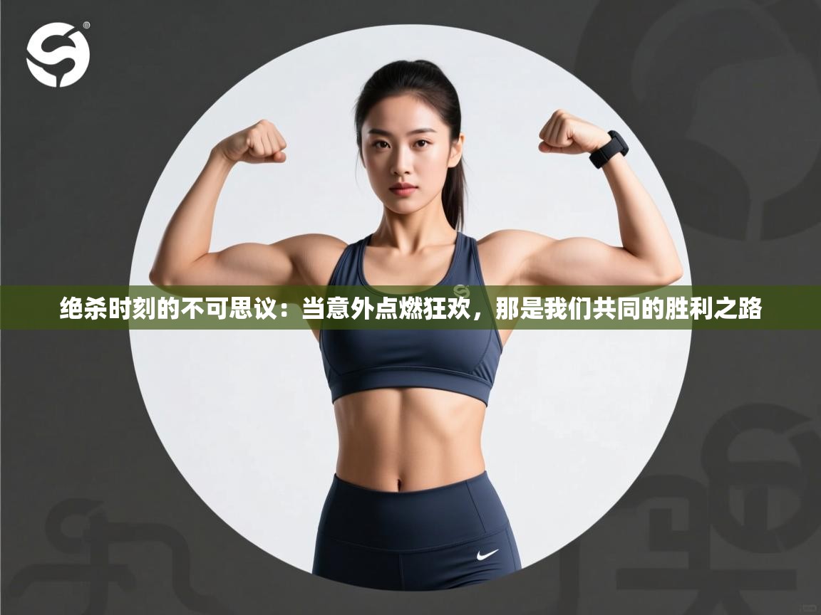 绝杀时刻的不可思议：当意外点燃狂欢，那是我们共同的胜利之路  第1张