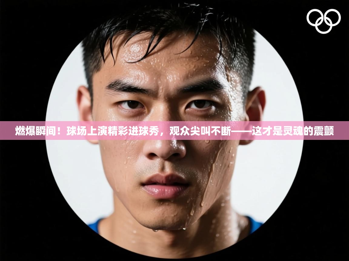 燃爆瞬间!球场上演精彩进球秀,观众尖叫不断——这才是灵魂的震颤 第1张