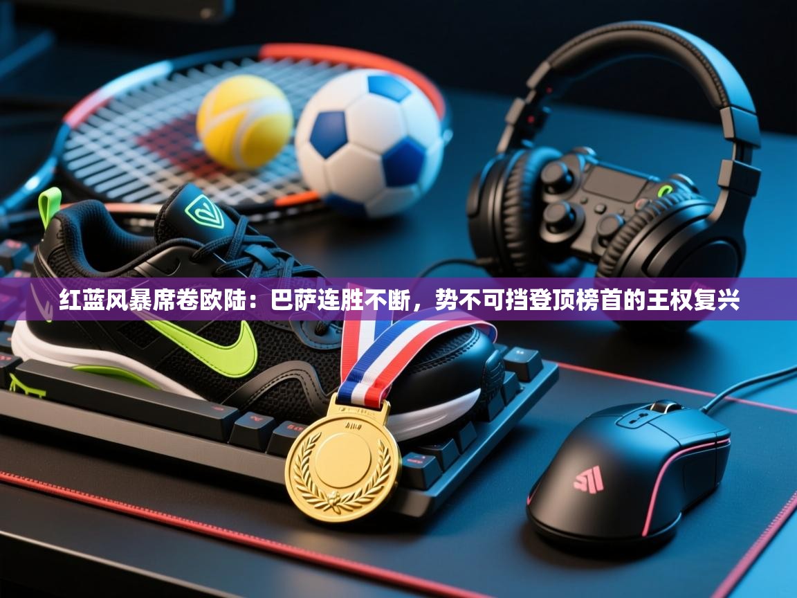 红蓝风暴席卷欧陆：巴萨连胜不断，势不可挡登顶榜首的王权复兴  第1张