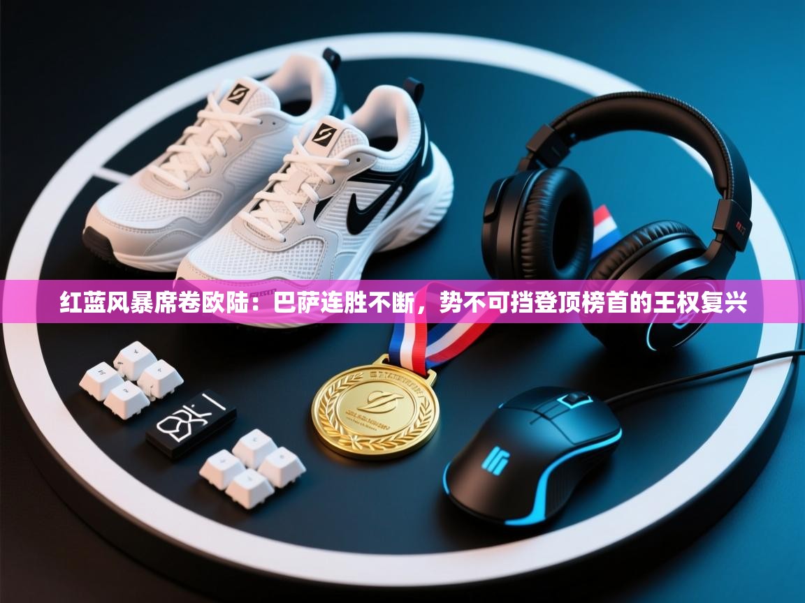 红蓝风暴席卷欧陆：巴萨连胜不断，势不可挡登顶榜首的王权复兴  第2张