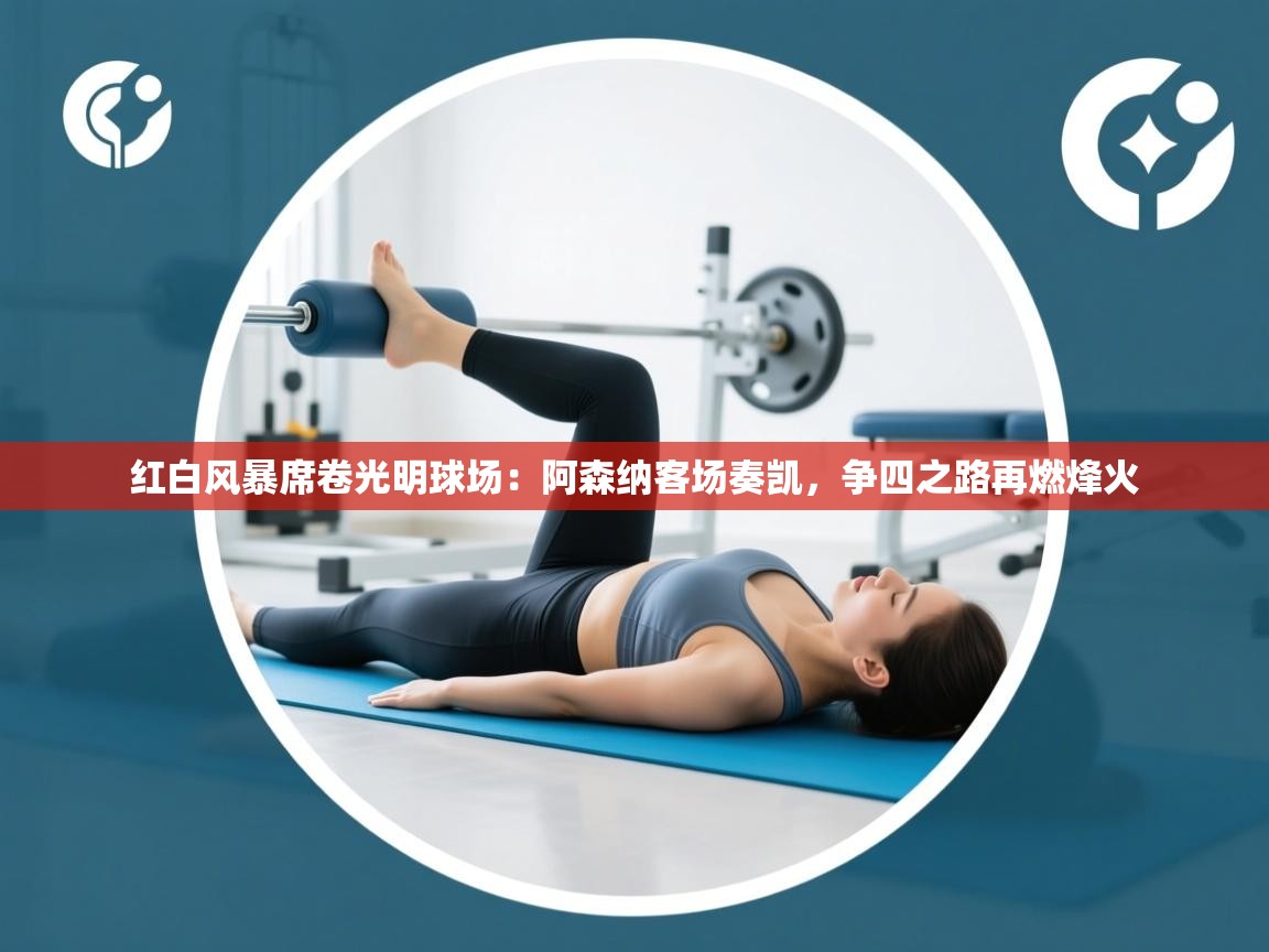 红白风暴席卷光明球场：阿森纳客场奏凯，争四之路再燃烽火  第2张