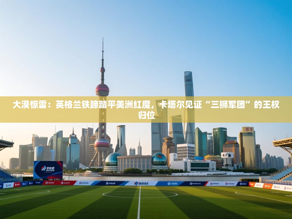 大漠惊雷：英格兰铁蹄踏平美洲红魔，卡塔尔见证“三狮军团”的王权归位  第1张
