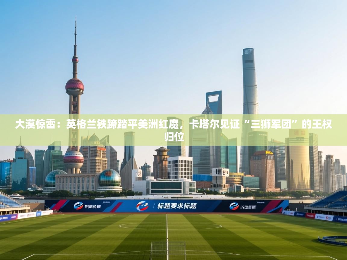 大漠惊雷：英格兰铁蹄踏平美洲红魔，卡塔尔见证“三狮军团”的王权归位  第2张