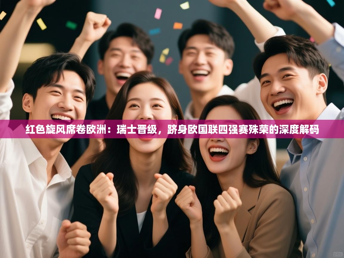红色旋风席卷欧洲：瑞士晋级，跻身欧国联四强赛殊荣的深度解码  第1张