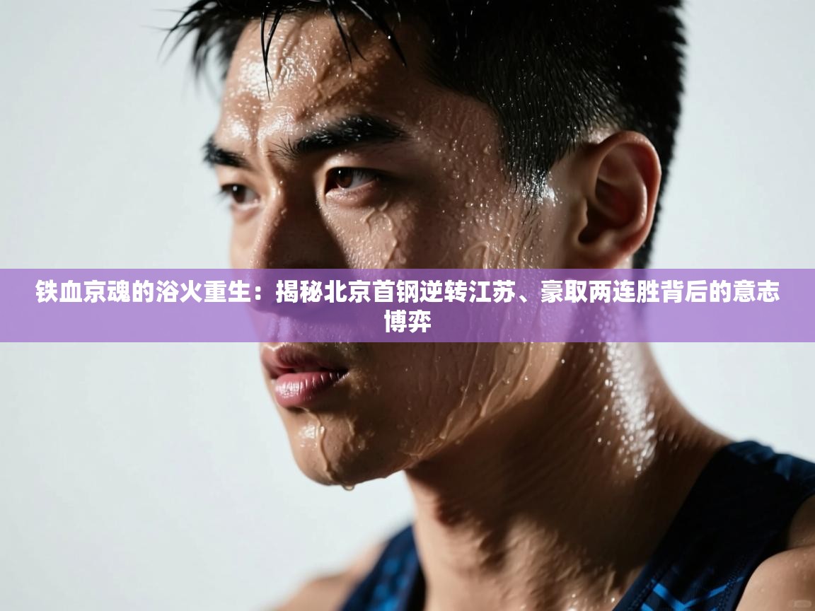 铁血京魂的浴火重生：揭秘北京首钢逆转江苏、豪取两连胜背后的意志博弈  第2张