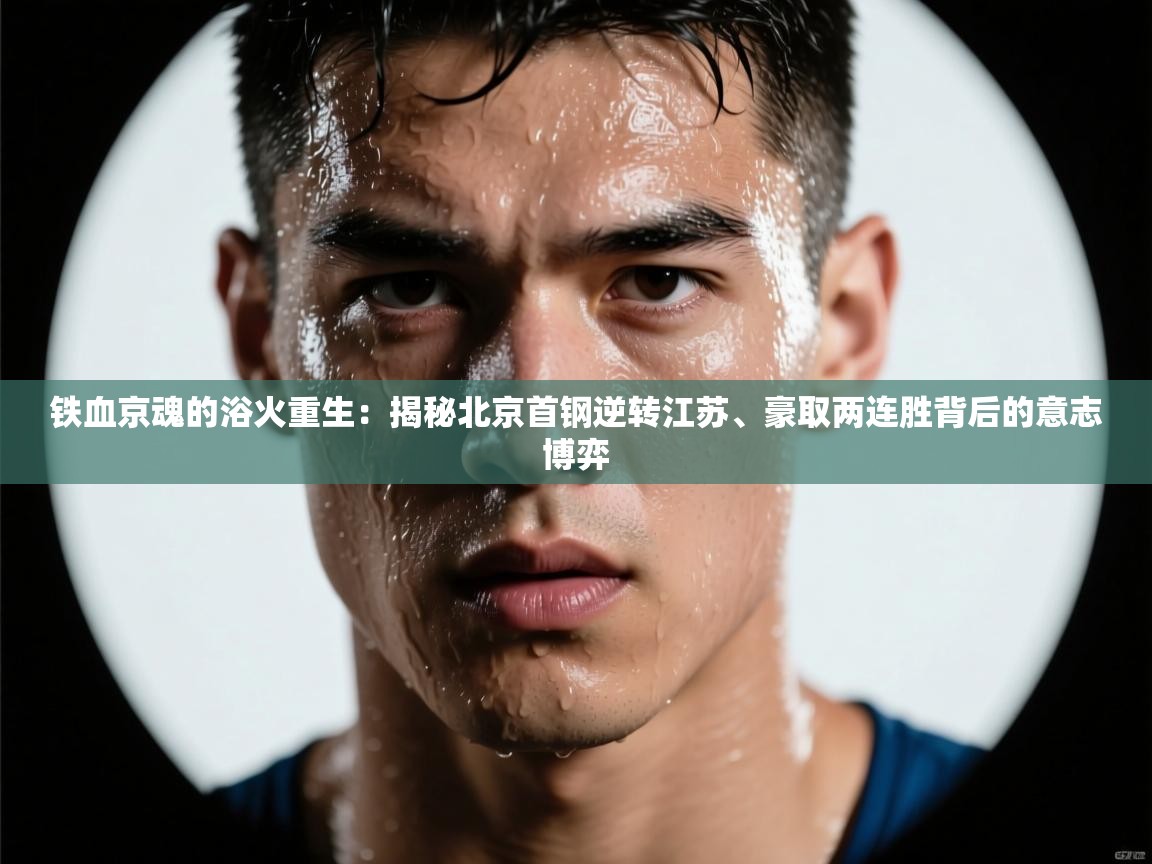 铁血京魂的浴火重生：揭秘北京首钢逆转江苏、豪取两连胜背后的意志博弈  第1张