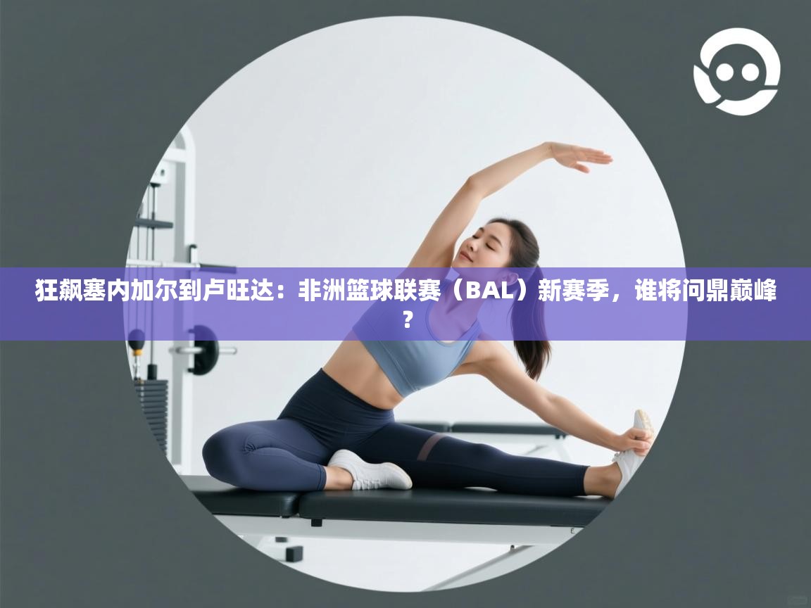 狂飙塞内加尔到卢旺达：非洲篮球联赛（BAL）新赛季，谁将问鼎巅峰？  第1张