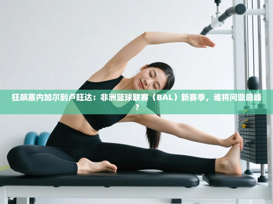 狂飙塞内加尔到卢旺达：非洲篮球联赛（BAL）新赛季，谁将问鼎巅峰？  第2张