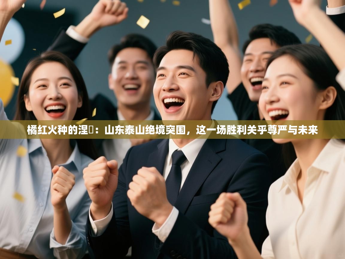 橘红火种的涅槃：山东泰山绝境突围，这一场胜利关乎尊严与未来