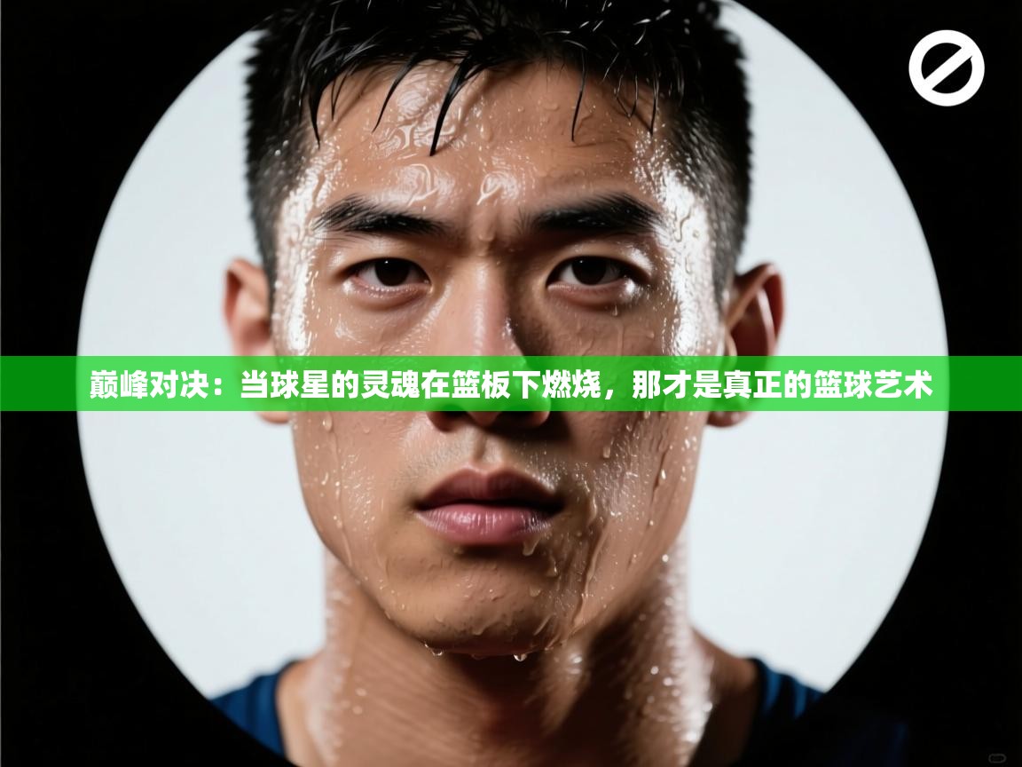 巅峰对决：当球星的灵魂在篮板下燃烧，那才是真正的篮球艺术  第1张