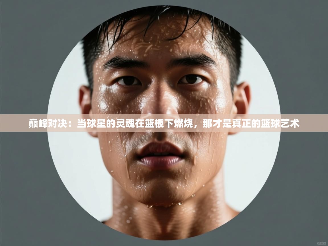 巅峰对决：当球星的灵魂在篮板下燃烧，那才是真正的篮球艺术  第2张