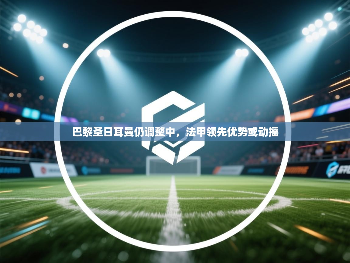 巴黎圣日耳曼仍调整中，法甲领先优势或动摇  第1张