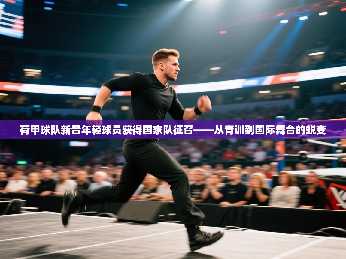 荷甲球队新晋年轻球员获得国家队征召——从青训到国际舞台的蜕变  第1张