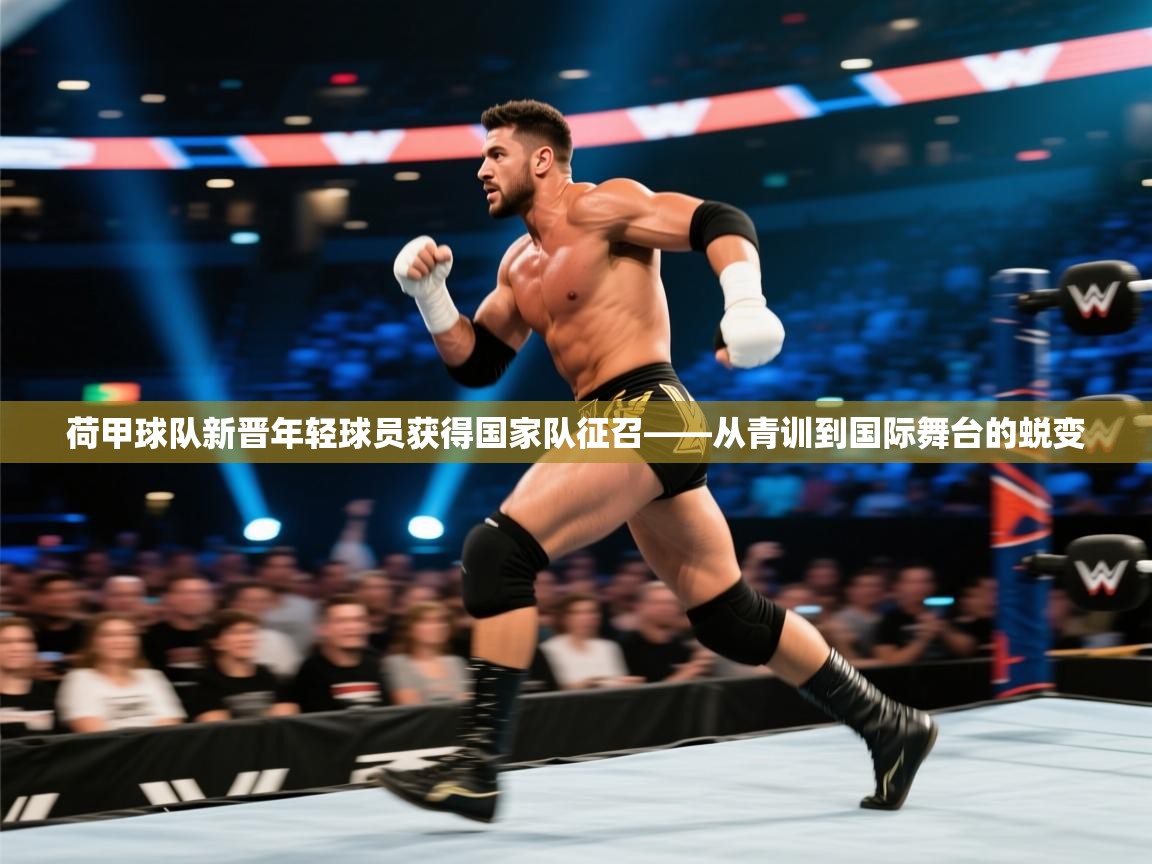 荷甲球队新晋年轻球员获得国家队征召——从青训到国际舞台的蜕变  第2张