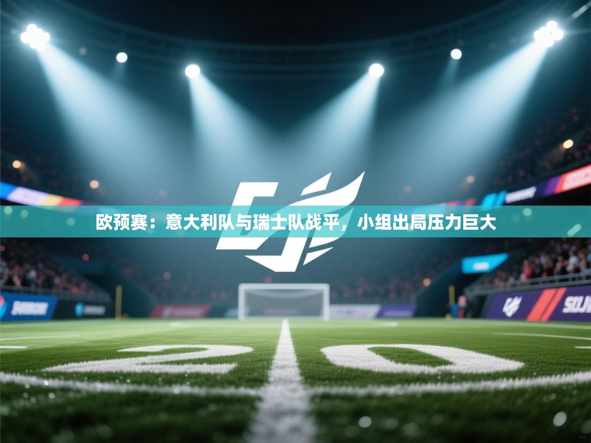 欧预赛:意大利队与瑞士队战平,小组出局压力巨大 第1张
