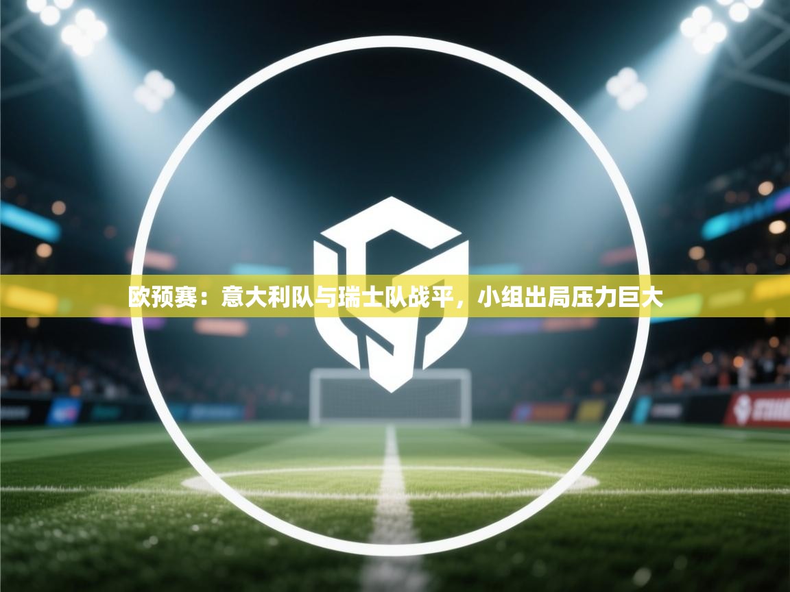 欧预赛:意大利队与瑞士队战平,小组出局压力巨大 第2张